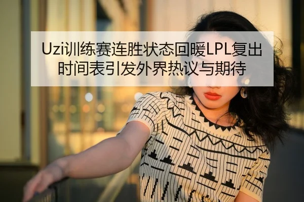 Uzi训练赛连胜状态回暖LPL复出时间表引发外界热议与期待